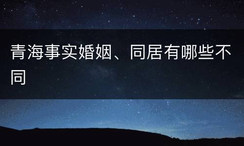 青海事实婚姻、同居有哪些不同