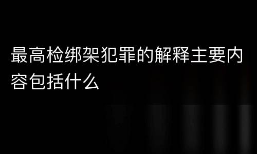 最高检绑架犯罪的解释主要内容包括什么