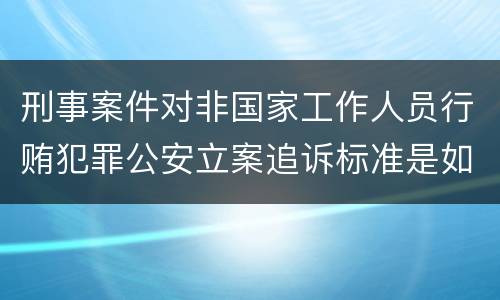 刑事案件对非国家工作人员行贿犯罪公安立案追诉标准是如何规定