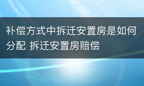 补偿方式中拆迁安置房是如何分配 拆迁安置房赔偿