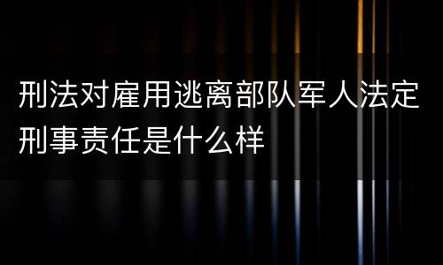 刑法对雇用逃离部队军人法定刑事责任是什么样