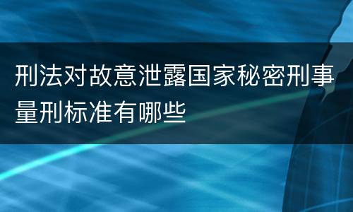 刑法对故意泄露国家秘密刑事量刑标准有哪些