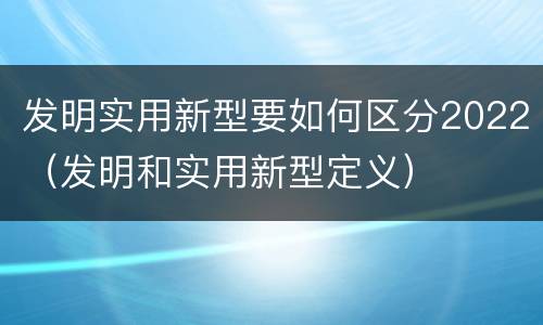 发明实用新型要如何区分2022（发明和实用新型定义）