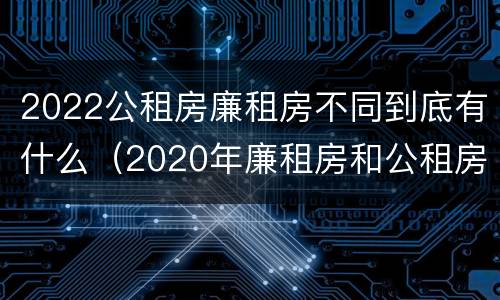 2022公租房廉租房不同到底有什么（2020年廉租房和公租房的区别）