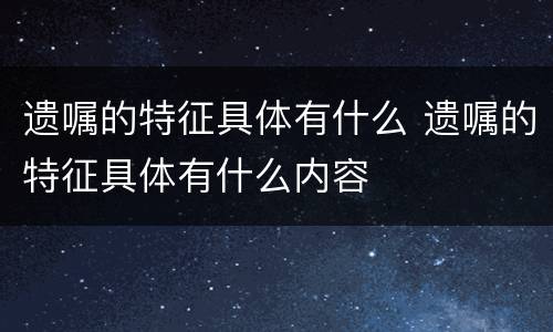 遗嘱的特征具体有什么 遗嘱的特征具体有什么内容