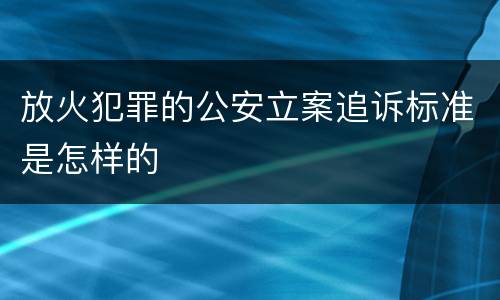 放火犯罪的公安立案追诉标准是怎样的