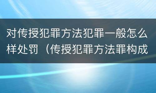 对传授犯罪方法犯罪一般怎么样处罚（传授犯罪方法罪构成要件）