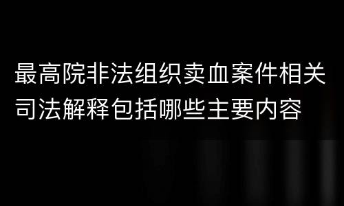 最高院非法组织卖血案件相关司法解释包括哪些主要内容