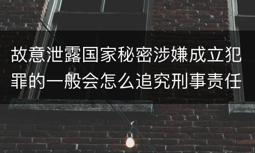 故意泄露国家秘密涉嫌成立犯罪的一般会怎么追究刑事责任