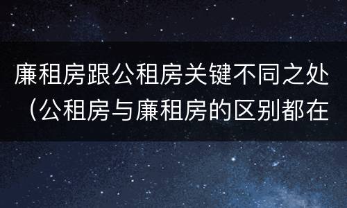 廉租房跟公租房关键不同之处（公租房与廉租房的区别都在此,别再搞错了!）