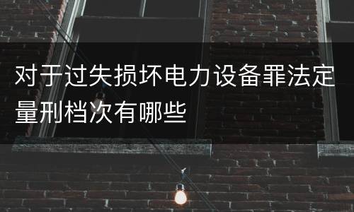 对于过失损坏电力设备罪法定量刑档次有哪些