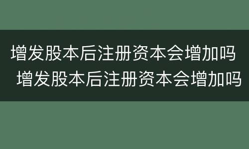 增发股本后注册资本会增加吗 增发股本后注册资本会增加吗