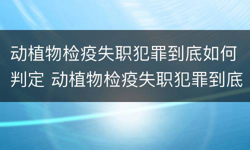 动植物检疫失职犯罪到底如何判定 动植物检疫失职犯罪到底如何判定责任