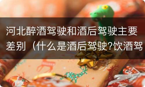 河北醉酒驾驶和酒后驾驶主要差别（什么是酒后驾驶?饮酒驾驶与醉酒驾驶的区别是什么?）