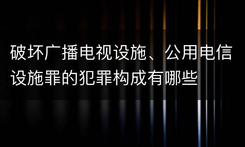 破坏广播电视设施、公用电信设施罪的犯罪构成有哪些