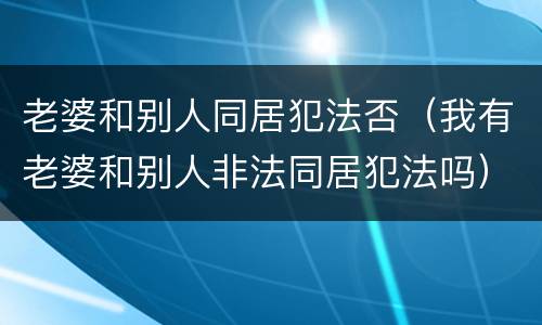 老婆和别人同居犯法否（我有老婆和别人非法同居犯法吗）