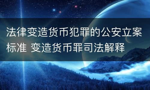 法律变造货币犯罪的公安立案标准 变造货币罪司法解释