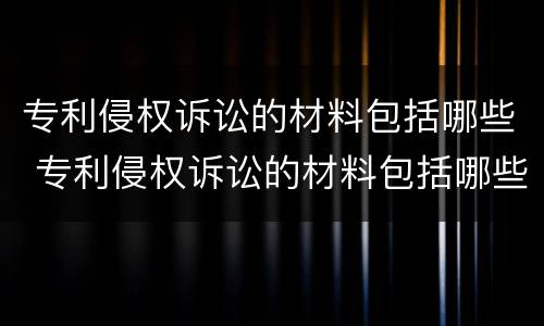 专利侵权诉讼的材料包括哪些 专利侵权诉讼的材料包括哪些内容