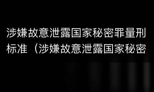 涉嫌故意泄露国家秘密罪量刑标准（涉嫌故意泄露国家秘密罪量刑标准是什么）