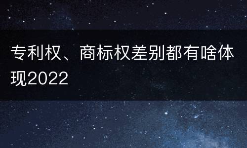 专利权、商标权差别都有啥体现2022