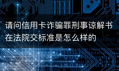 请问信用卡诈骗罪刑事谅解书在法院交标准是怎么样的