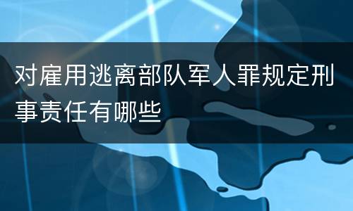 对雇用逃离部队军人罪规定刑事责任有哪些