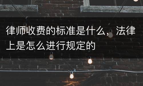 律师收费的标准是什么，法律上是怎么进行规定的