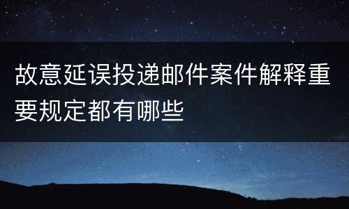 故意延误投递邮件案件解释重要规定都有哪些