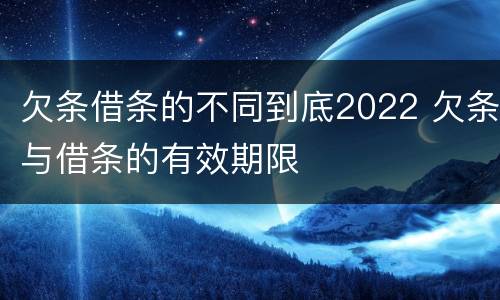 欠条借条的不同到底2022 欠条与借条的有效期限