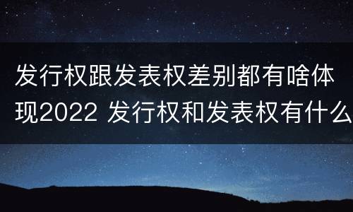 发行权跟发表权差别都有啥体现2022 发行权和发表权有什么区别