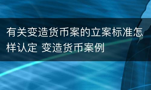 有关变造货币案的立案标准怎样认定 变造货币案例