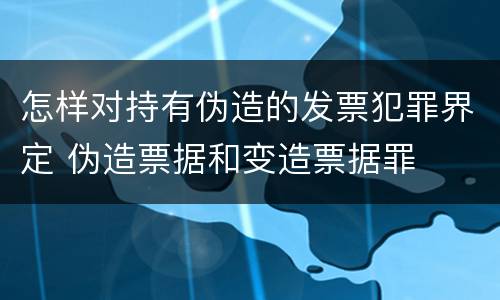 怎样对持有伪造的发票犯罪界定 伪造票据和变造票据罪