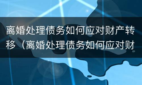 离婚处理债务如何应对财产转移（离婚处理债务如何应对财产转移问题）