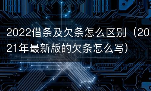 2022借条及欠条怎么区别（2021年最新版的欠条怎么写）