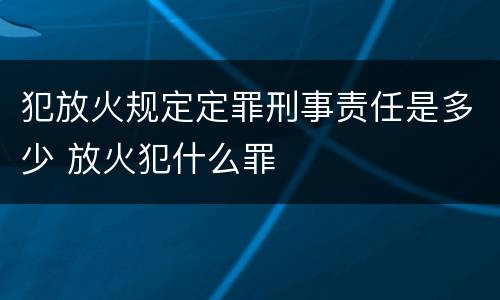 犯放火规定定罪刑事责任是多少 放火犯什么罪