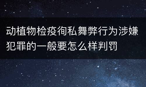 动植物检疫徇私舞弊行为涉嫌犯罪的一般要怎么样判罚