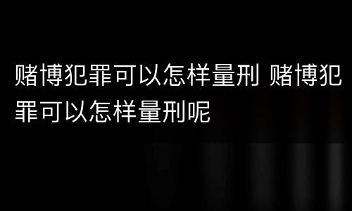 赌博犯罪可以怎样量刑 赌博犯罪可以怎样量刑呢