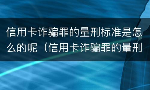 信用卡诈骗罪的量刑标准是怎么的呢（信用卡诈骗罪的量刑标准是怎么的呢判几年）