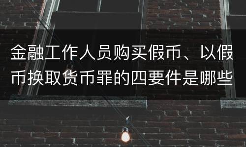 金融工作人员购买假币、以假币换取货币罪的四要件是哪些