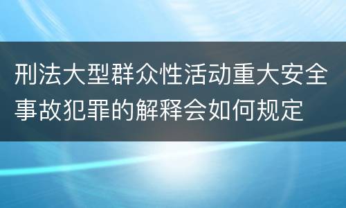 刑法大型群众性活动重大安全事故犯罪的解释会如何规定