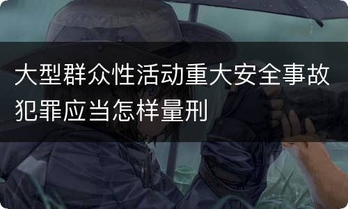 大型群众性活动重大安全事故犯罪应当怎样量刑