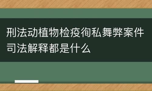 刑法动植物检疫徇私舞弊案件司法解释都是什么