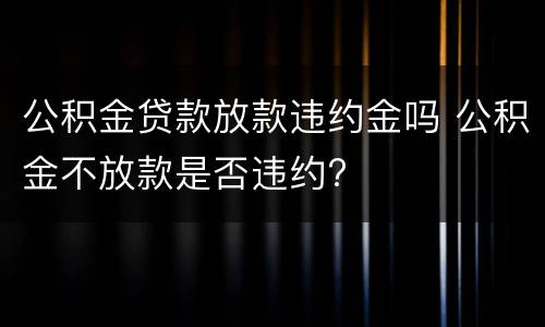 公积金贷款放款违约金吗 公积金不放款是否违约?