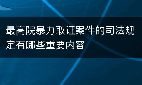 最高院暴力取证案件的司法规定有哪些重要内容