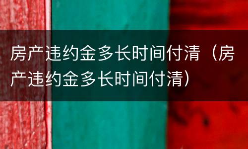 房产违约金多长时间付清（房产违约金多长时间付清）