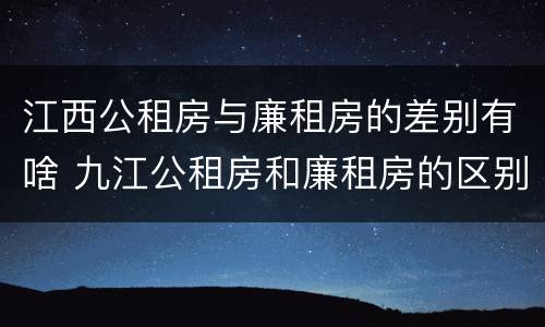 江西公租房与廉租房的差别有啥 九江公租房和廉租房的区别