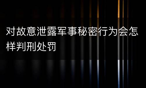 对故意泄露军事秘密行为会怎样判刑处罚