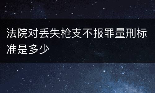 法院对丢失枪支不报罪量刑标准是多少