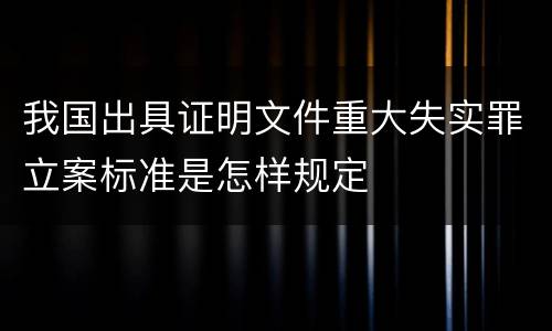 我国出具证明文件重大失实罪立案标准是怎样规定