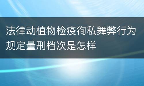 法律动植物检疫徇私舞弊行为规定量刑档次是怎样